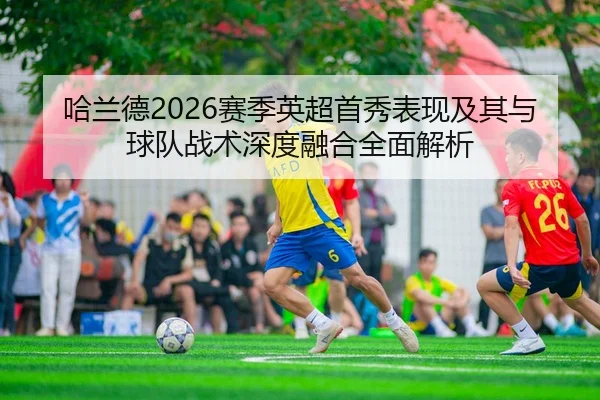哈兰德2026赛季英超首秀表现及其与球队战术深度融合全面解析