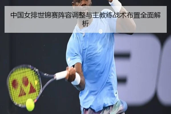 中国女排世锦赛阵容调整与主教练战术布置全面解析