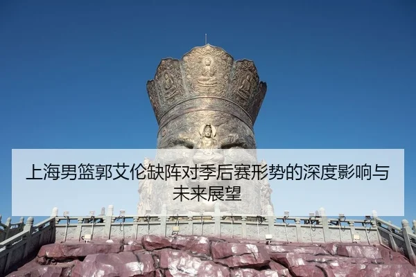 上海男篮郭艾伦缺阵对季后赛形势的深度影响与未来展望